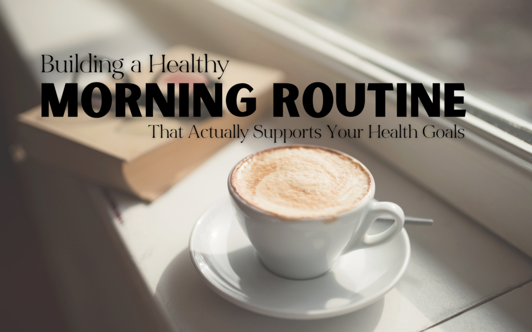 Building a Morning Routine That Actually Supports Your Health Goals
